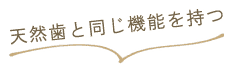 天然歯と同じ機能を持つ